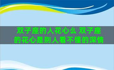 双子座的人花心么 双子座的花心是别人看不懂的深情